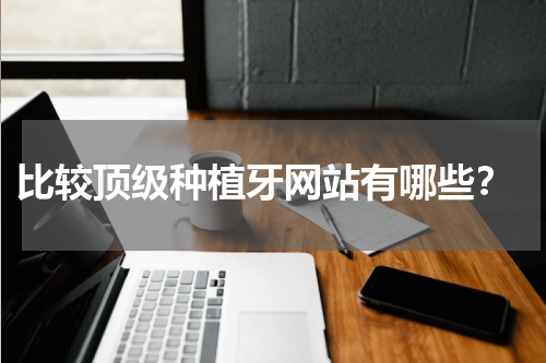  比较顶级种植牙网站有哪些？
