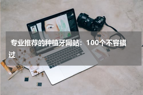  专业推荐的种植牙网站：100个不容错过