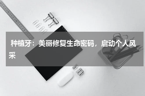  种植牙：美丽修复生命密码，启动个人风采