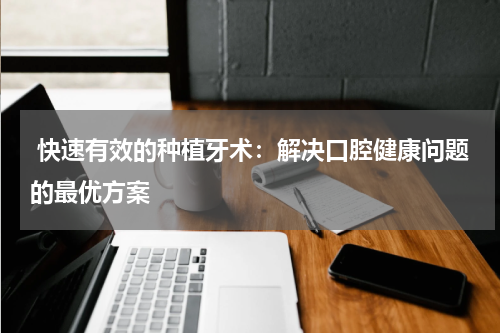  快速有效的种植牙术：解决口腔健康问题的最优方案