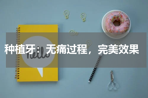  种植牙：无痛过程，完美效果