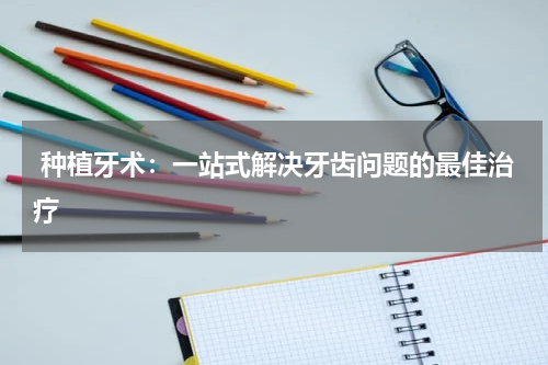  种植牙术：一站式解决牙齿问题的最佳治疗