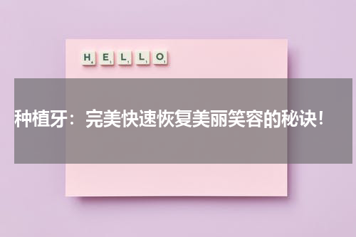  种植牙：完美快速恢复美丽笑容的秘诀！
