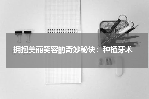  拥抱美丽笑容的奇妙秘诀：种植牙术