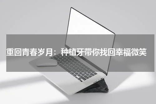  重回青春岁月：种植牙带你找回幸福微笑