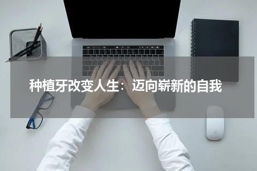  种植牙改变人生：迈向崭新的自我