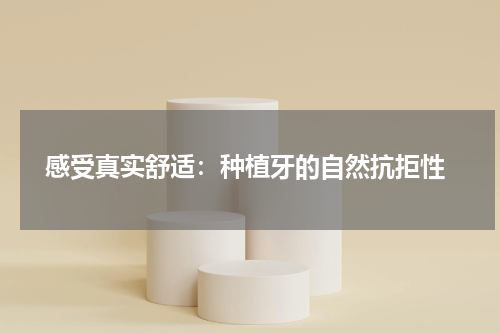  感受真实舒适：种植牙的自然抗拒性