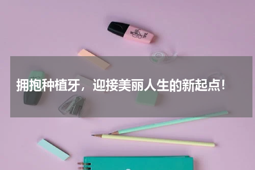  拥抱种植牙，迎接美丽人生的新起点！