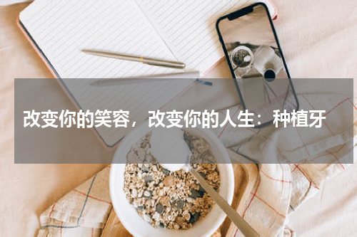  改变你的笑容，改变你的人生：种植牙