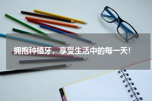  拥抱种植牙，享受生活中的每一天！