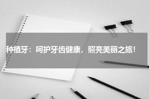  种植牙：呵护牙齿健康，照亮美丽之旅！
