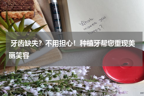  牙齿缺失？不用担心！种植牙帮您重现美丽笑容
