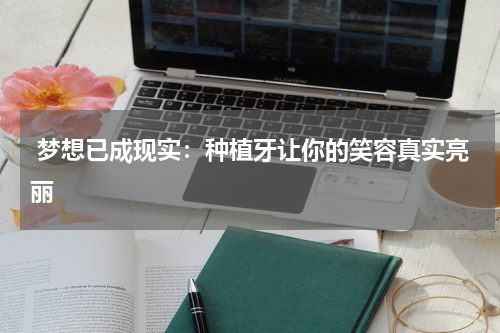  梦想已成现实：种植牙让你的笑容真实亮丽