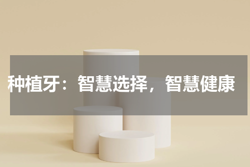  种植牙：智慧选择，智慧健康