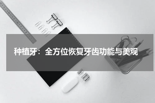  种植牙：全方位恢复牙齿功能与美观