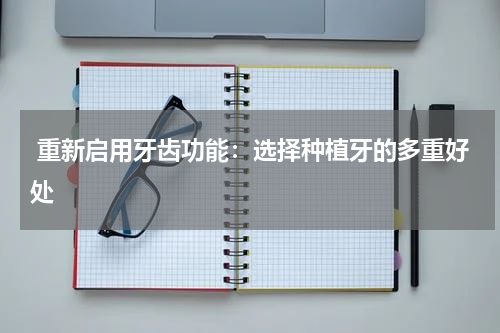  重新启用牙齿功能：选择种植牙的多重好处
