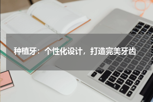  种植牙：个性化设计，打造完美牙齿