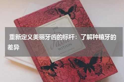  重新定义美丽牙齿的标杆：了解种植牙的差异