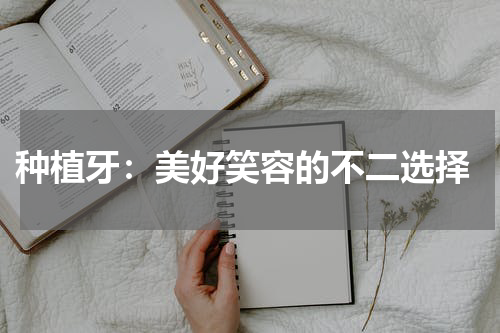  种植牙：美好笑容的不二选择