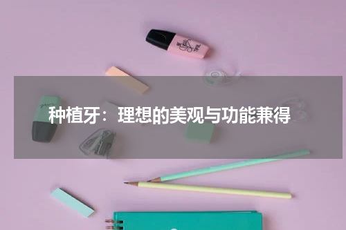  种植牙：理想的美观与功能兼得
