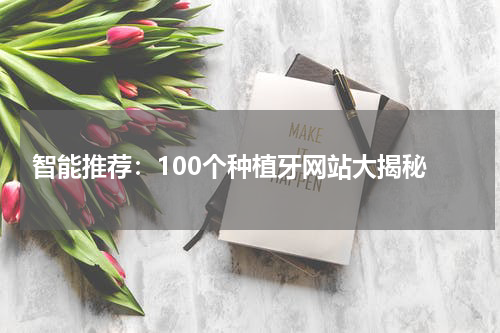  智能推荐：100个种植牙网站大揭秘