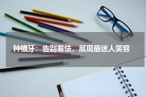  种植牙：告别羞怯，展现最迷人笑容