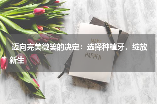  迈向完美微笑的决定：选择种植牙，绽放新生