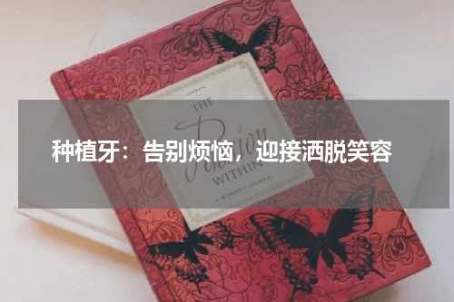  种植牙：告别烦恼，迎接洒脱笑容
