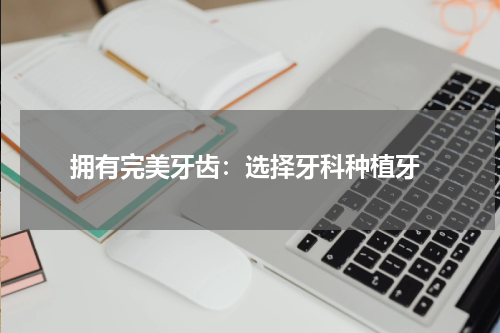  拥有完美牙齿：选择牙科种植牙