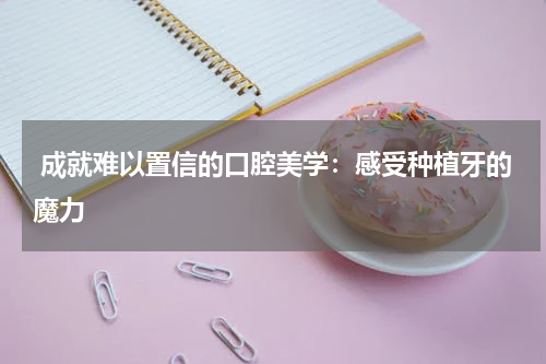  成就难以置信的口腔美学：感受种植牙的魔力