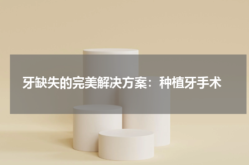  牙缺失的完美解决方案：种植牙手术