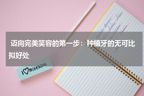  迈向完美笑容的第一步：种植牙的无可比拟好处
