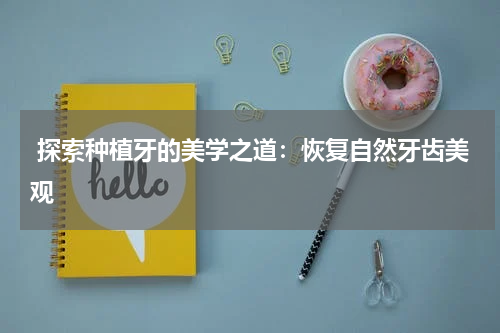  探索种植牙的美学之道：恢复自然牙齿美观