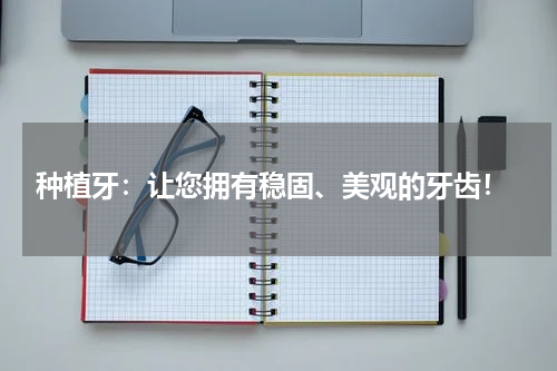  种植牙：让您拥有稳固、美观的牙齿！