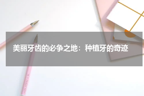  美丽牙齿的必争之地：种植牙的奇迹