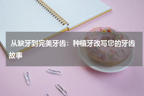  从缺牙到完美牙齿：种植牙改写您的牙齿故事