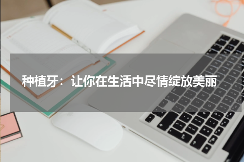  种植牙：让你在生活中尽情绽放美丽