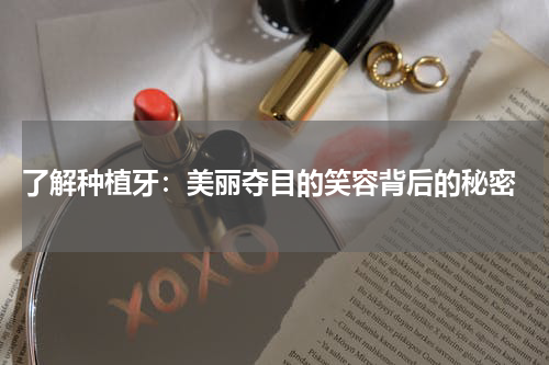  了解种植牙：美丽夺目的笑容背后的秘密