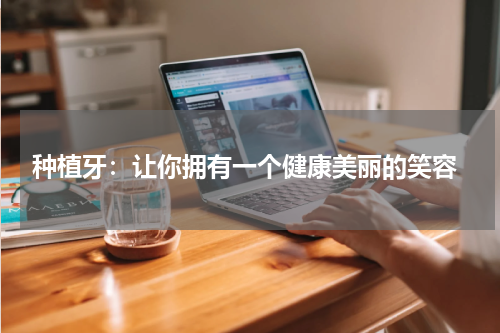  种植牙：让你拥有一个健康美丽的笑容