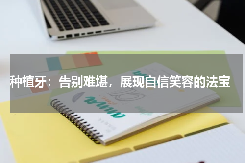  种植牙：告别难堪，展现自信笑容的法宝