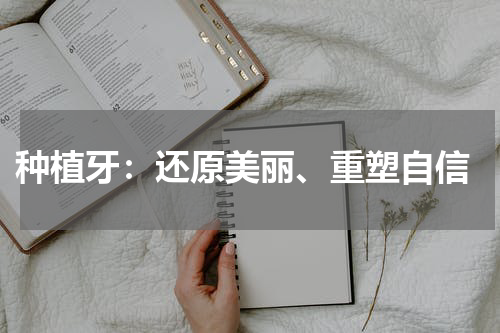  种植牙：还原美丽、重塑自信