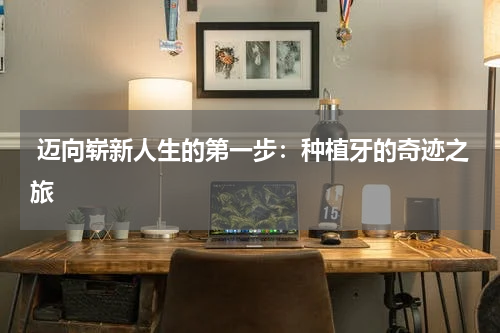  迈向崭新人生的第一步：种植牙的奇迹之旅