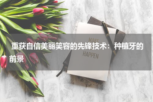  重获自信美丽笑容的先锋技术：种植牙的前景