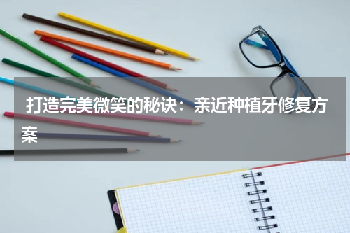  打造完美微笑的秘诀：亲近种植牙修复方案