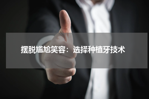  摆脱尴尬笑容：选择种植牙技术