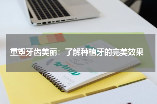  重塑牙齿美丽：了解种植牙的完美效果