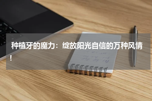  种植牙的魔力：绽放阳光自信的万种风情！