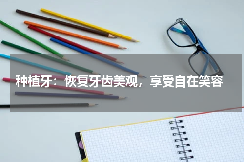  种植牙：恢复牙齿美观，享受自在笑容