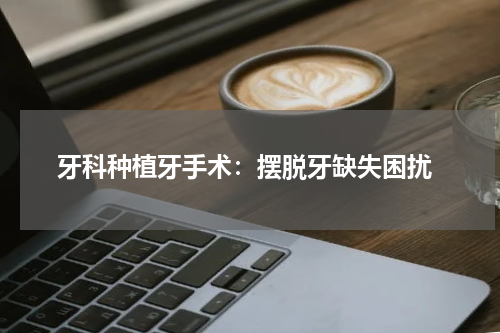  牙科种植牙手术：摆脱牙缺失困扰