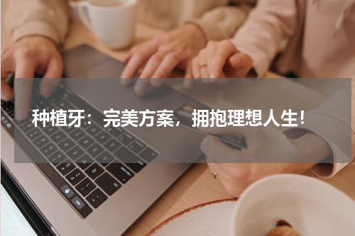  种植牙：完美方案，拥抱理想人生！